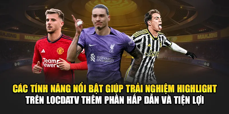 Các tính năng nổi bật giúp trải nghiệm Highlight trên LocdaTV thêm phần hấp dẫn và tiện lợi