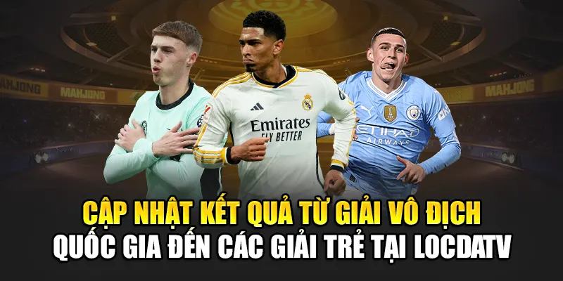 Cập nhật kết quả từ giải vô địch quốc gia đến các giải trẻ tại LocdaTV
