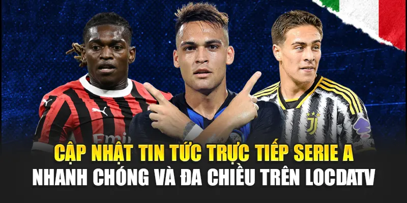 Cập nhật tin tức trực tiếp Serie A nhanh chóng, đa chiều trên LocdaTV