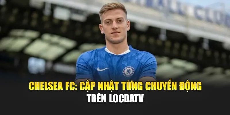 Chelsea FC: Cập Nhật Từng Chuyển Động Trên Locdatv