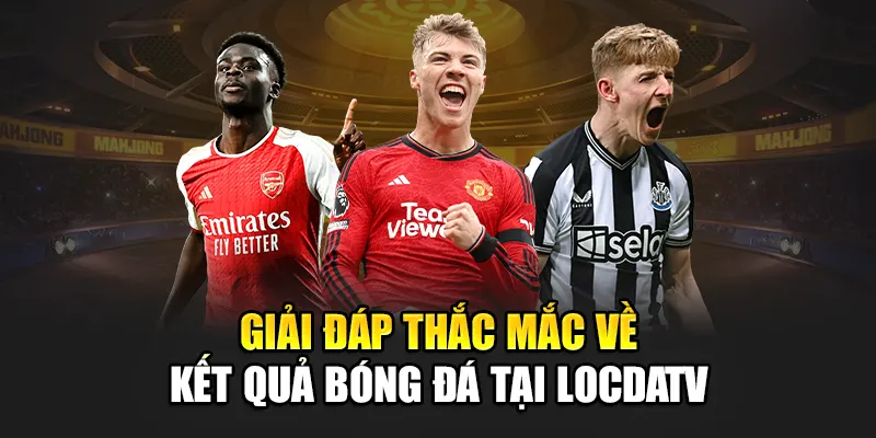 Giải đáp thắc mắc về kết quả bóng đá tại LocdaTV