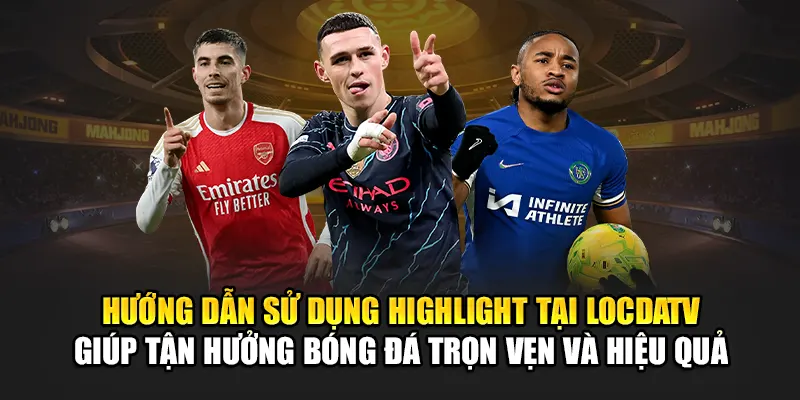 Hướng dẫn sử dụng Highlight tại LocdaTV giúp tận hưởng bóng đá trọn vẹn và hiệu quả