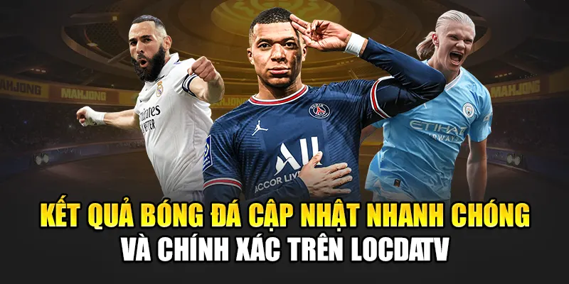 Kết quả bóng đá cập nhật nhanh chóng, chính xác trên LocdaTV