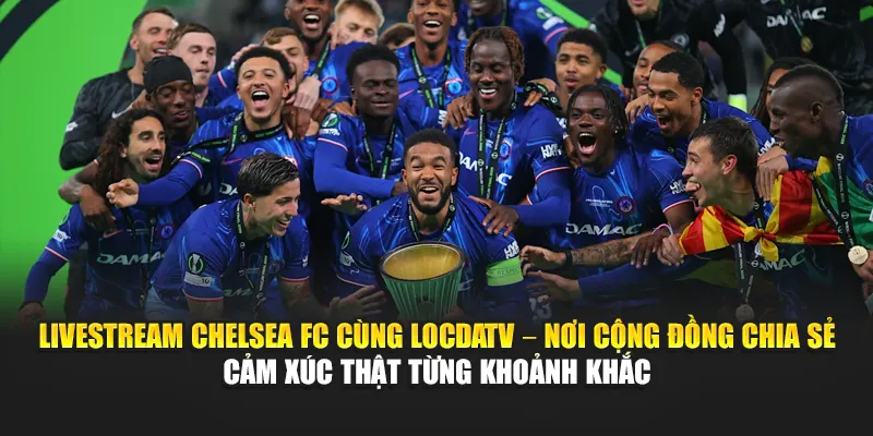 Livestream Chelsea FC cùng LocdaTV – Nơi cộng đồng chia sẻ cảm xúc thật từng khoảnh khắc