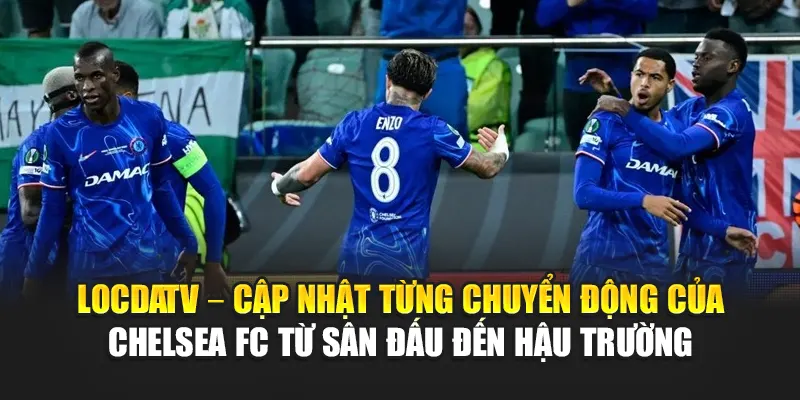 LocdaTV – Cập nhật từng chuyển động của Chelsea FC từ sân đấu đến hậu trường