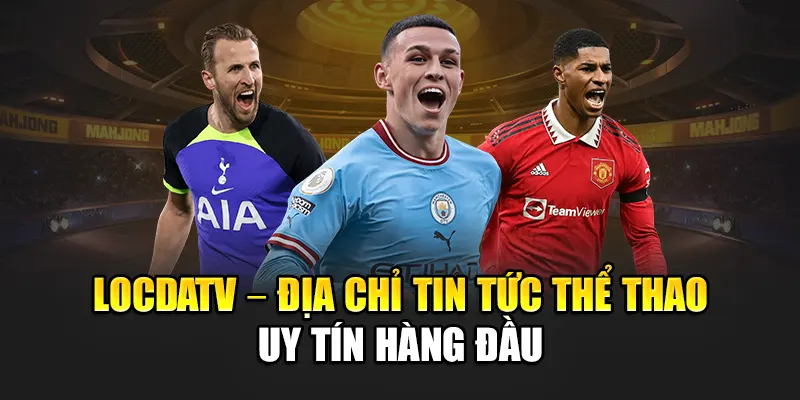 LocdaTV – Địa chỉ tin tức thể thao uy tín hàng đầu