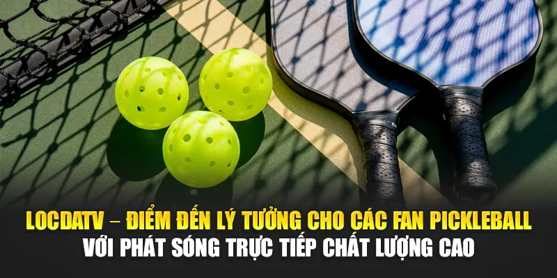 LocdaTV – điểm đến lý tưởng cho các fan Pickleball với phát sóng trực tiếp chất lượng cao