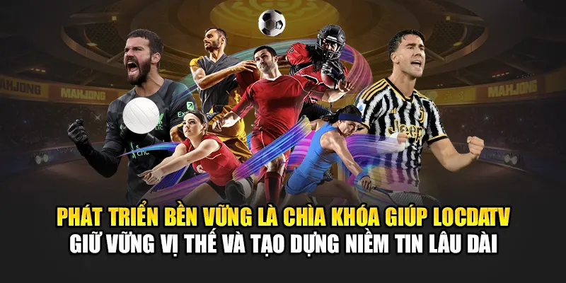Phát triển bền vững là chìa khóa giúp LocdaTV giữ vững vị thế, tạo dựng niềm tin lâu dài