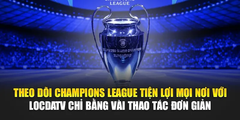 Theo dõi Champions League tiện lợi mọi nơi với LocdaTV chỉ bằng vài thao tác đơn giản
