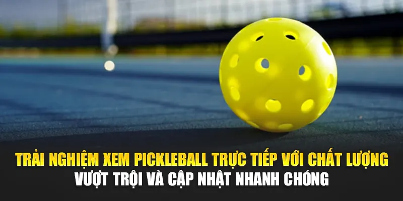 Trải nghiệm xem Pickleball trực tiếp với chất lượng vượt trội và cập nhật nhanh chóng