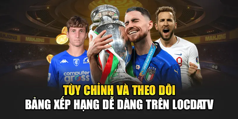 Tùy chỉnh và theo dõi bảng xếp hạng dễ dàng trên LocdaTV